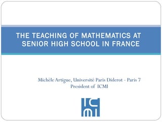 Michèle Artigue, Université Paris Diderot - Paris 7 President of  ICMI THE TEACHING OF MATHEMATICS AT  SENIOR HIGH SCHOOL IN FRANCE 