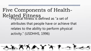 Five Components of Health-
Related Fitness•Physical fitness is defined as “a set of
attributes that people have or achieve that
relates to the ability to perform physical
activity.” (USDHHS, 1996)
 