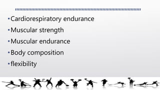 •Cardiorespiratory endurance
•Muscular strength
•Muscular endurance
•Body composition
•flexibility
 
