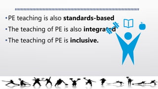 •PE teaching is also standards-based
•The teaching of PE is also integrated
•The teaching of PE is inclusive.
 