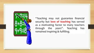 “Teaching may not guarantee financial
security but love of teaching has served
as a motivating factor to many teachers
through the years”. Teaching has
remained inspiring & fulfilling.
 