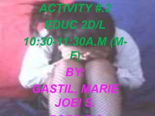 ACTIVITY #.2
EDUC 2D/L
10:30-11:30A.M (M-
F)
BY:
GASTIL, MARIE
JOEI S.
 