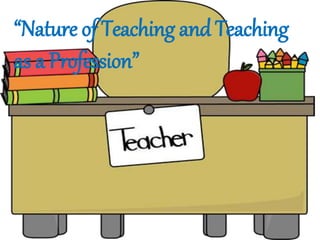 “Nature of Teaching and Teaching
as a Profession”
 