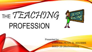 THE TEACHING
PROFESSION
Presented by:
CHEERIE PEARL D. AGUIRRE
BSED 2B (Mathematics)
 