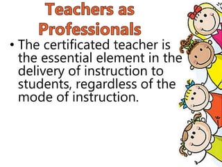 • The certificated teacher is
the essential element in the
delivery of instruction to
students, regardless of the
mode of instruction.
 