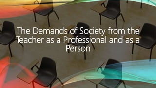 The Demands of Society from the
Teacher as a Professional and as a
Person
 