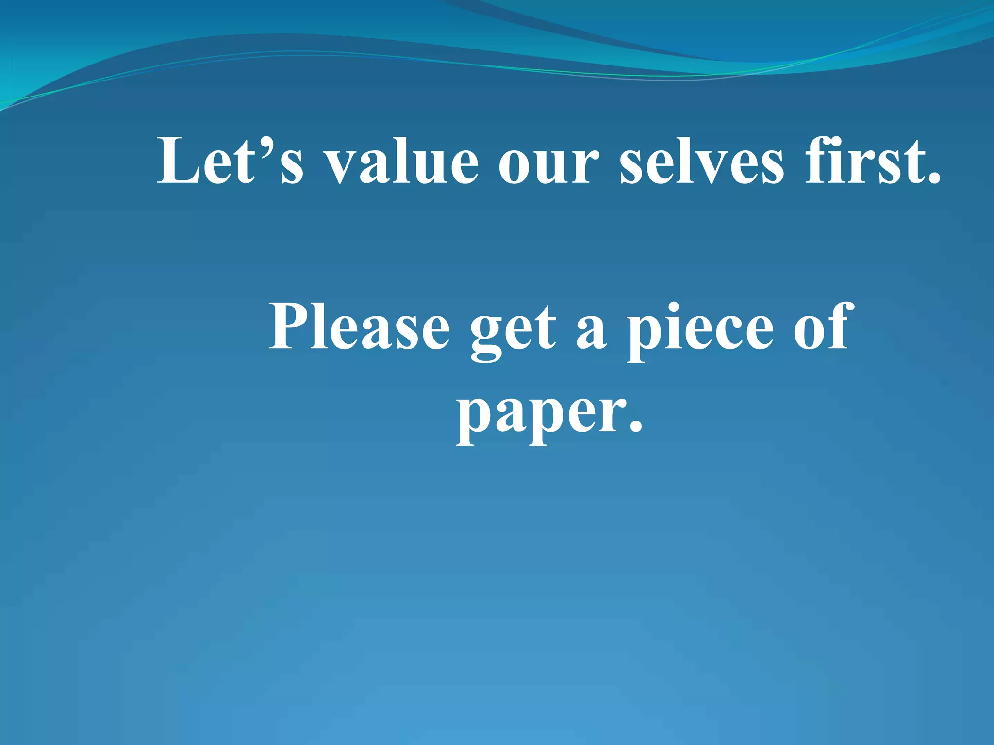 Let’s value our selves first.

    Please get a piece of
          paper.
 