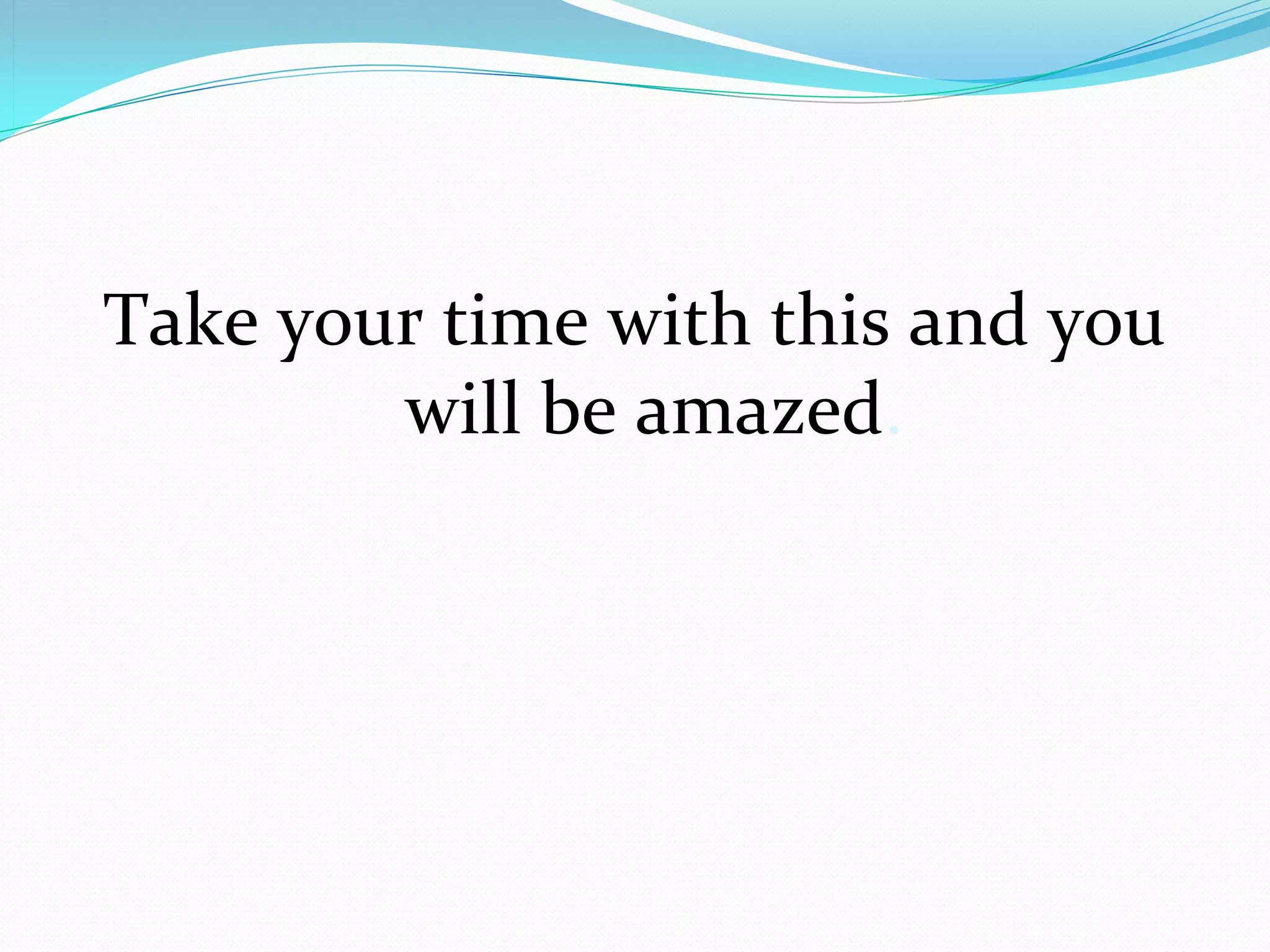 Take your time with this and you 
        will be amazed. 
 