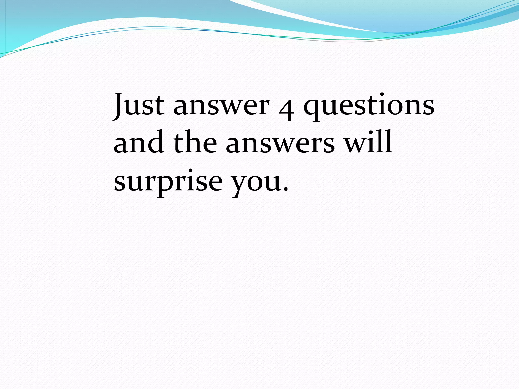 Just answer 4 questions 
and the answers will 
surprise you.
 