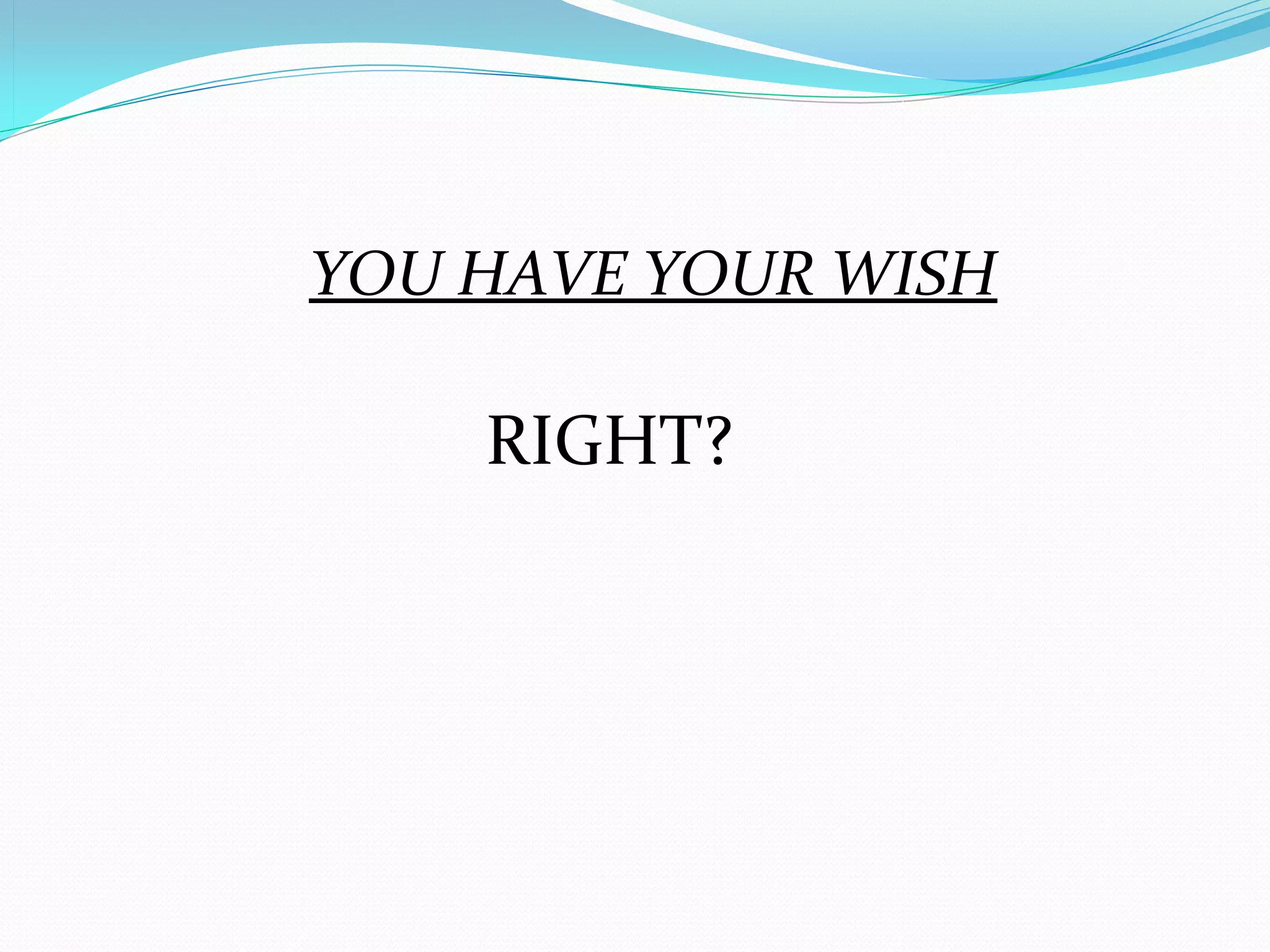 YOU HAVE YOUR WISH 

          RIGHT?
 