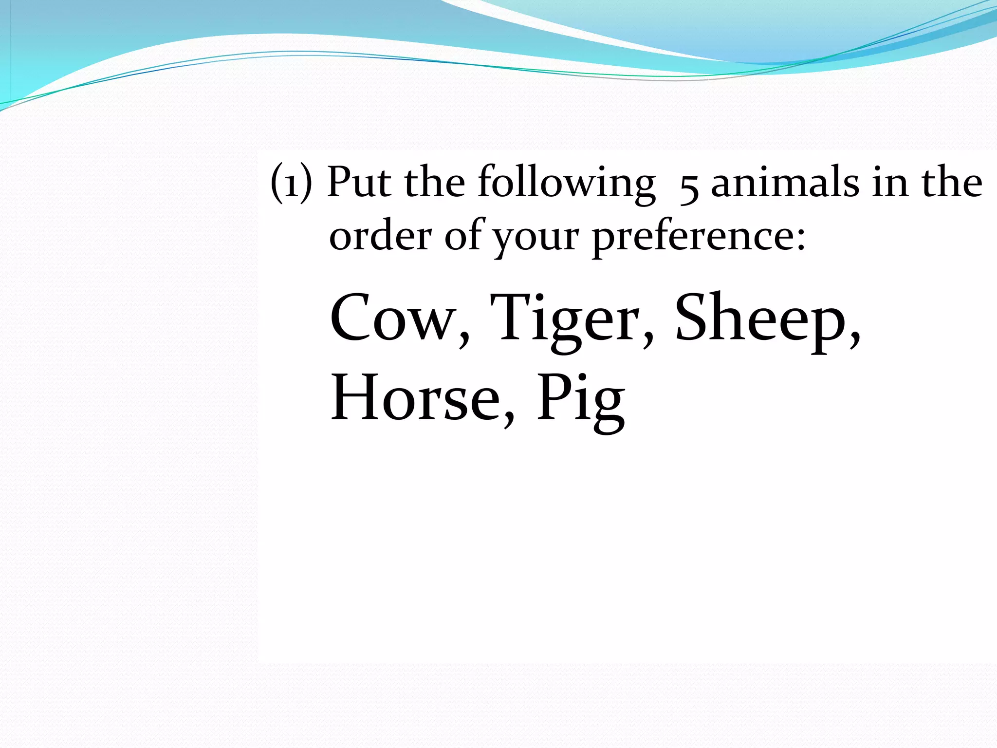 (1) Put the following  5 animals in the 
    order of your preference:

   Cow, Tiger, Sheep, 
   Horse, Pig
 