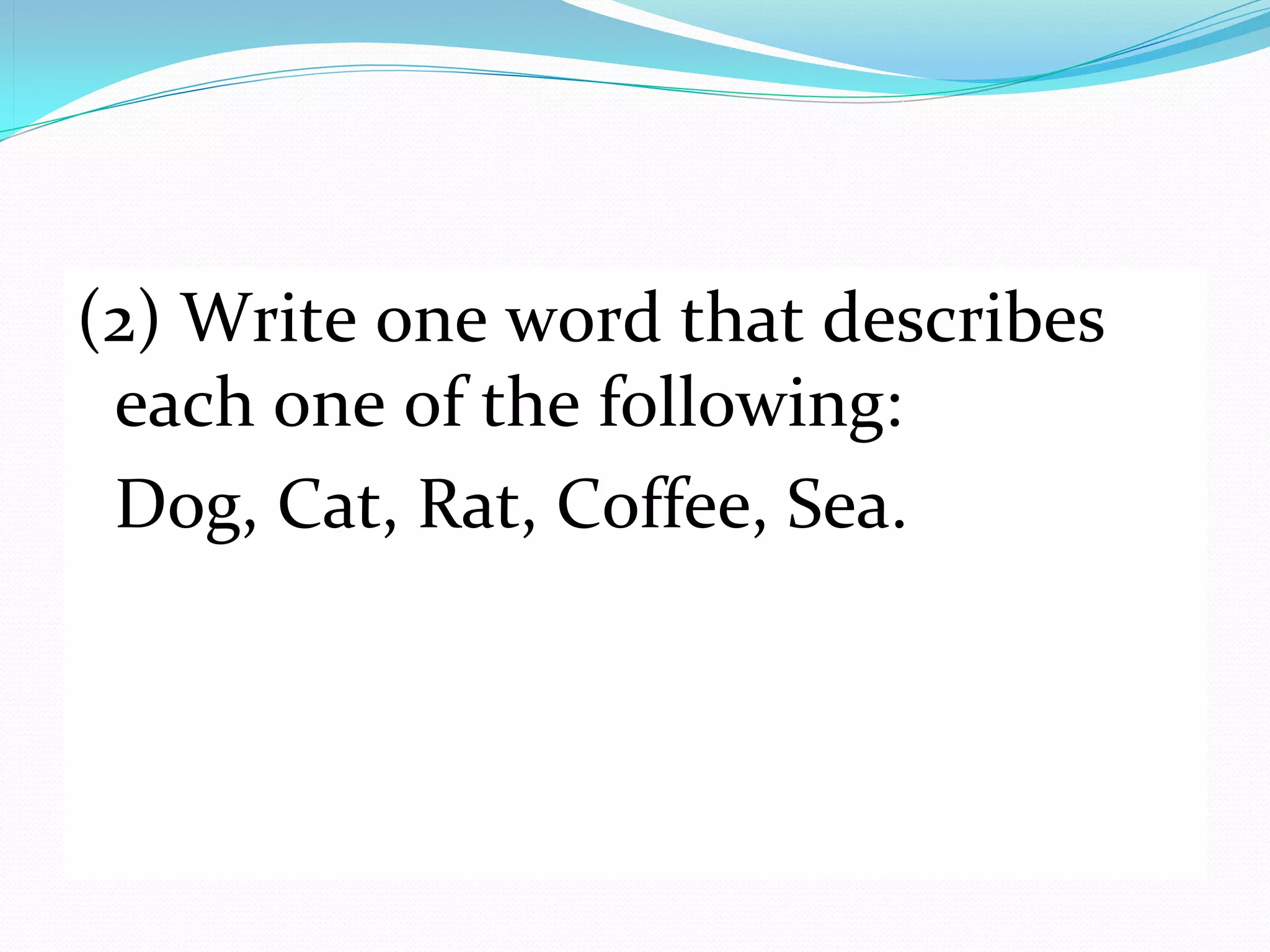 (2) Write one word that describes 
 each one of the following: 
 Dog, Cat, Rat, Coffee, Sea.
 