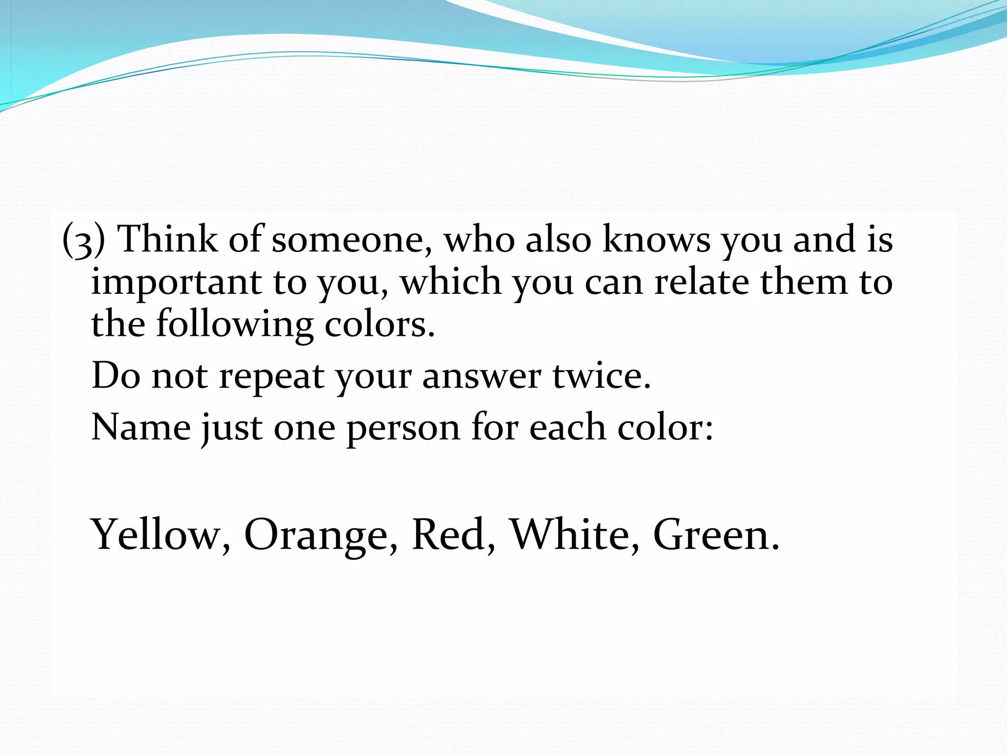 (3) Think of someone, who also knows you and is 
  important to you, which you can relate them to 
  the following colors. 
  Do not repeat your answer twice.
  Name just one person for each color:

 Yellow, Orange, Red, White, Green.
 