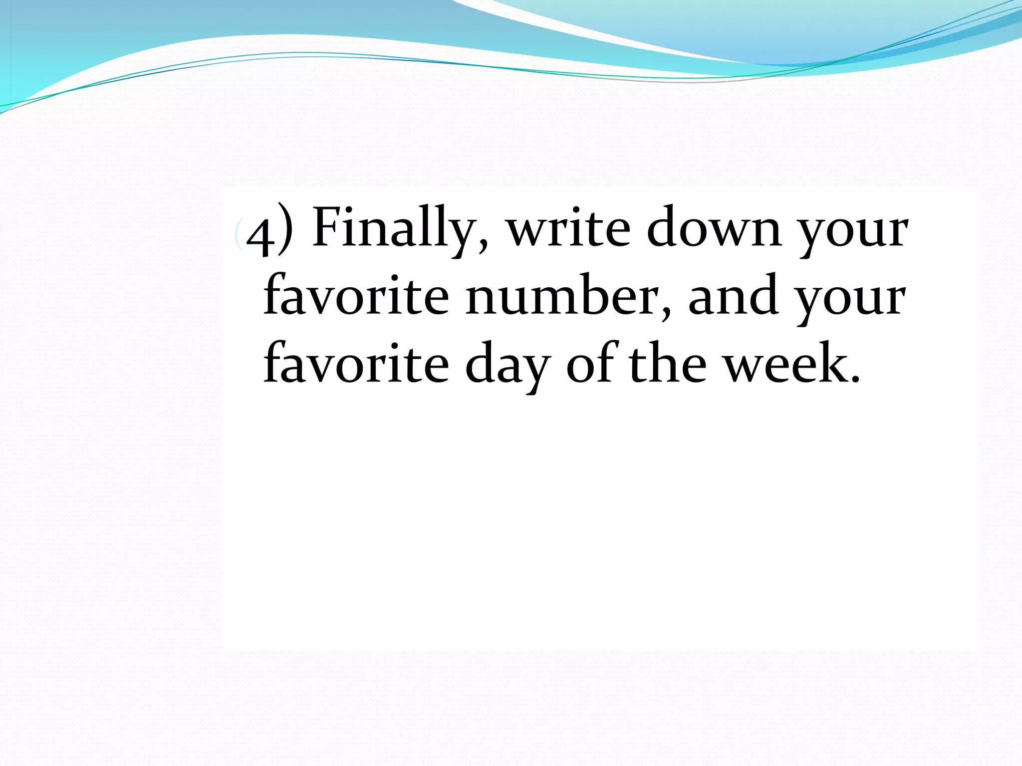 (4) Finally, write down your 
 favorite number, and your 
 favorite day of the week.
 
