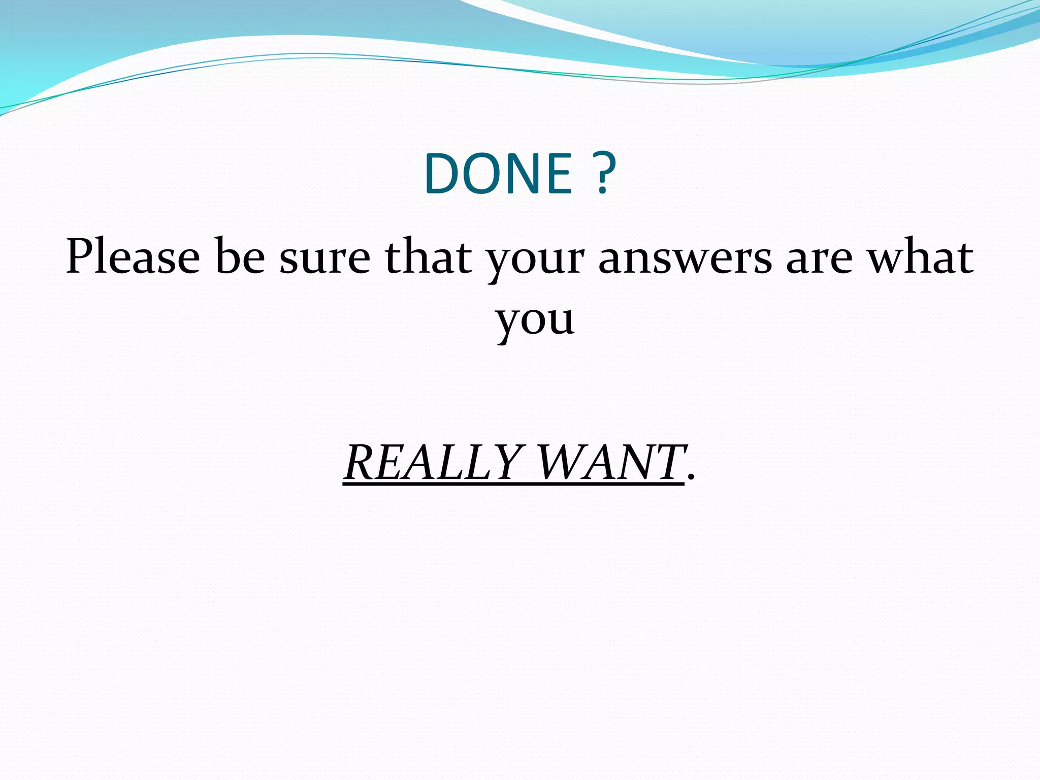 DONE ?
Please be sure that your answers are what 
                    you 

            REALLY WANT.
 