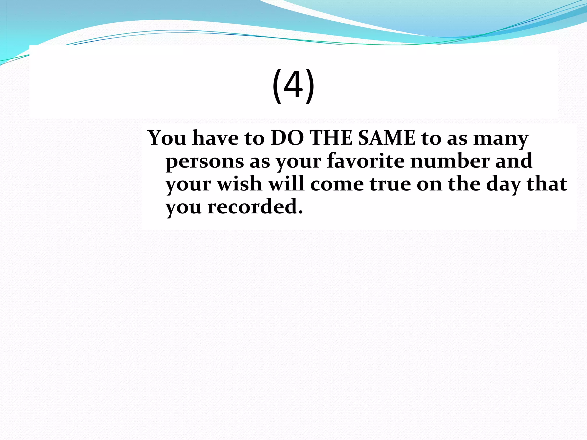 (4)
You have to DO THE SAME to as many
 persons as your favorite number and
 your wish will come true on the day that
 you recorded.
 