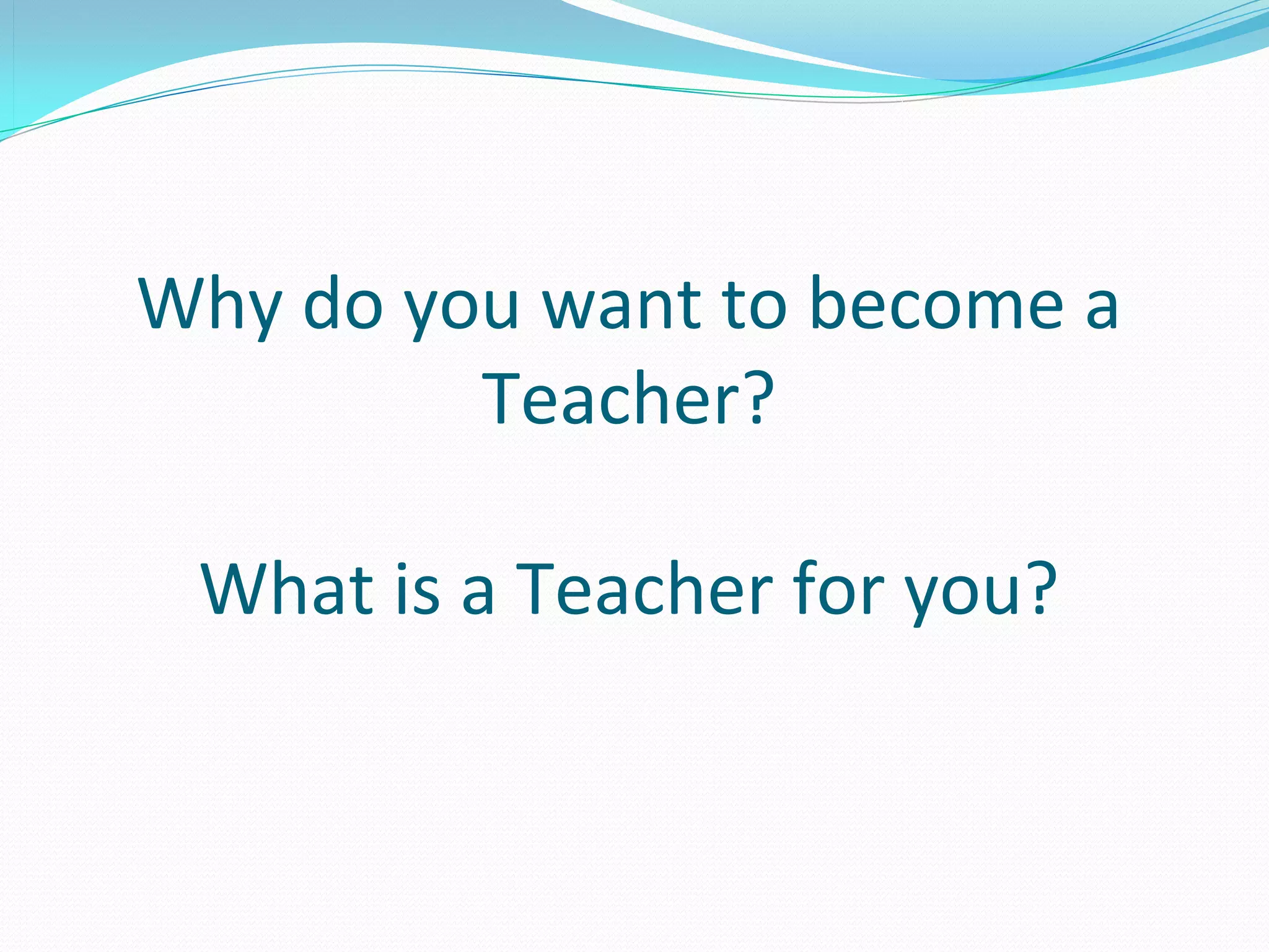Why do you want to become a
         Teacher?

 What is a Teacher for you?
 