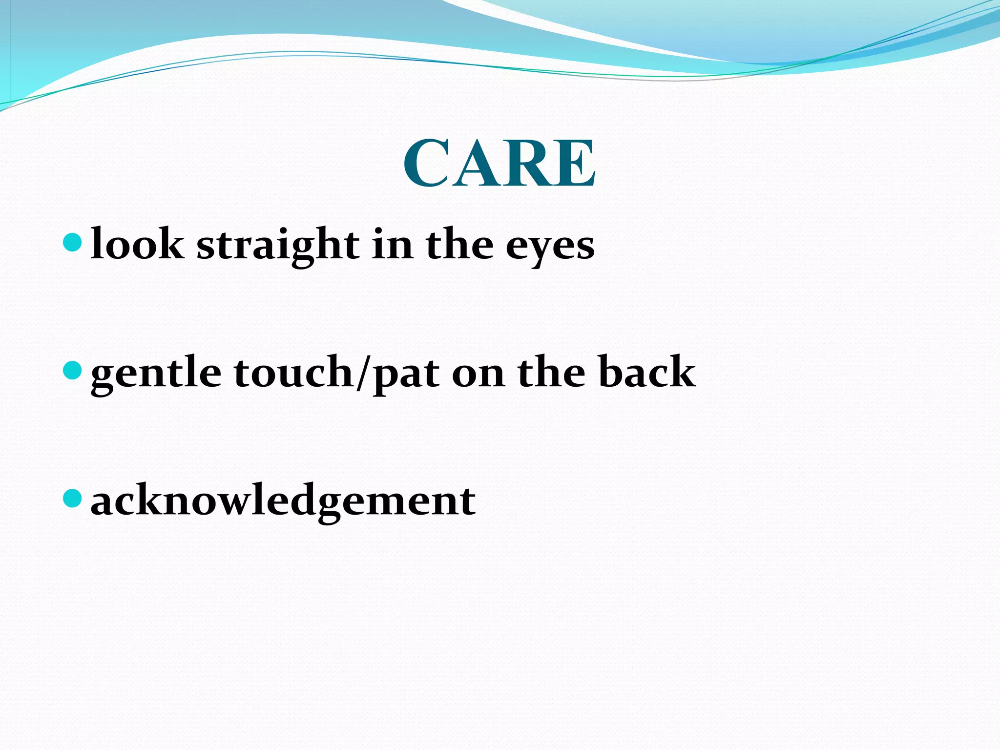CARE
 look straight in the eyes

 gentle touch/pat on the back

 acknowledgement
 
