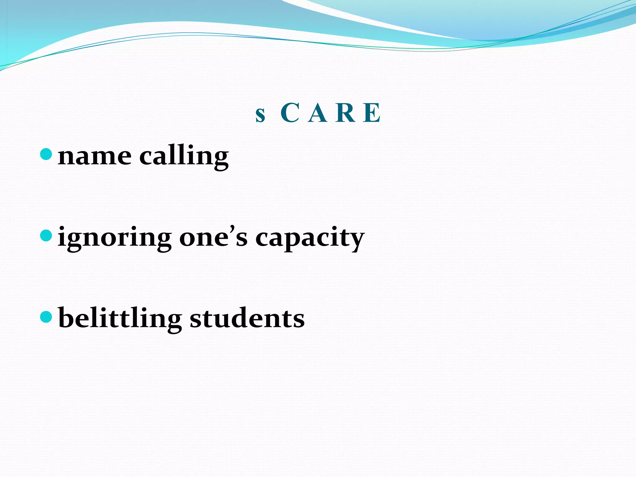 s CARE
 name calling

 ignoring one’s capacity

 belittling students
 