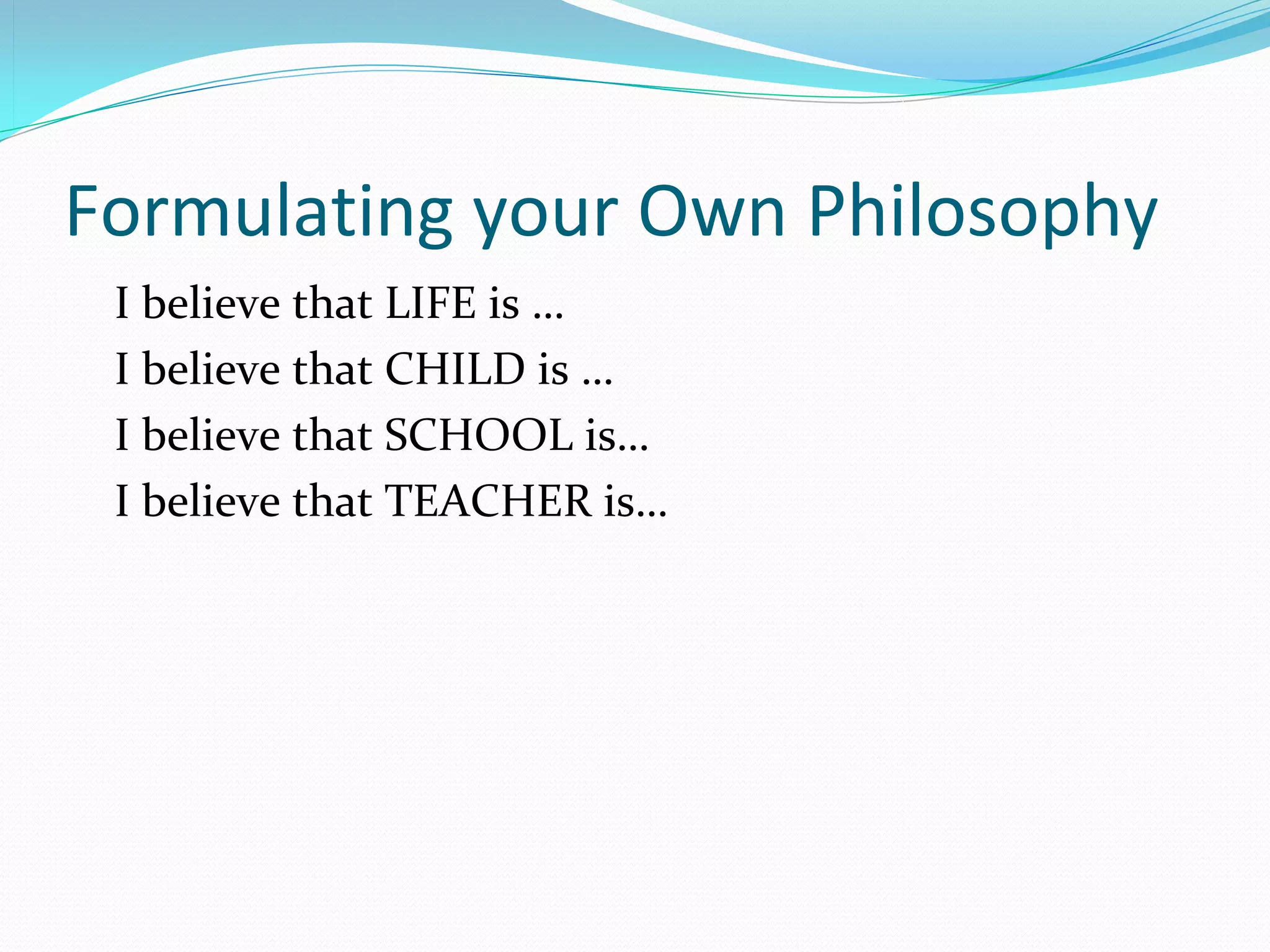 Formulating your Own Philosophy
 I believe that LIFE is …
 I believe that CHILD is …
 I believe that SCHOOL is…
 I believe that TEACHER is…
 