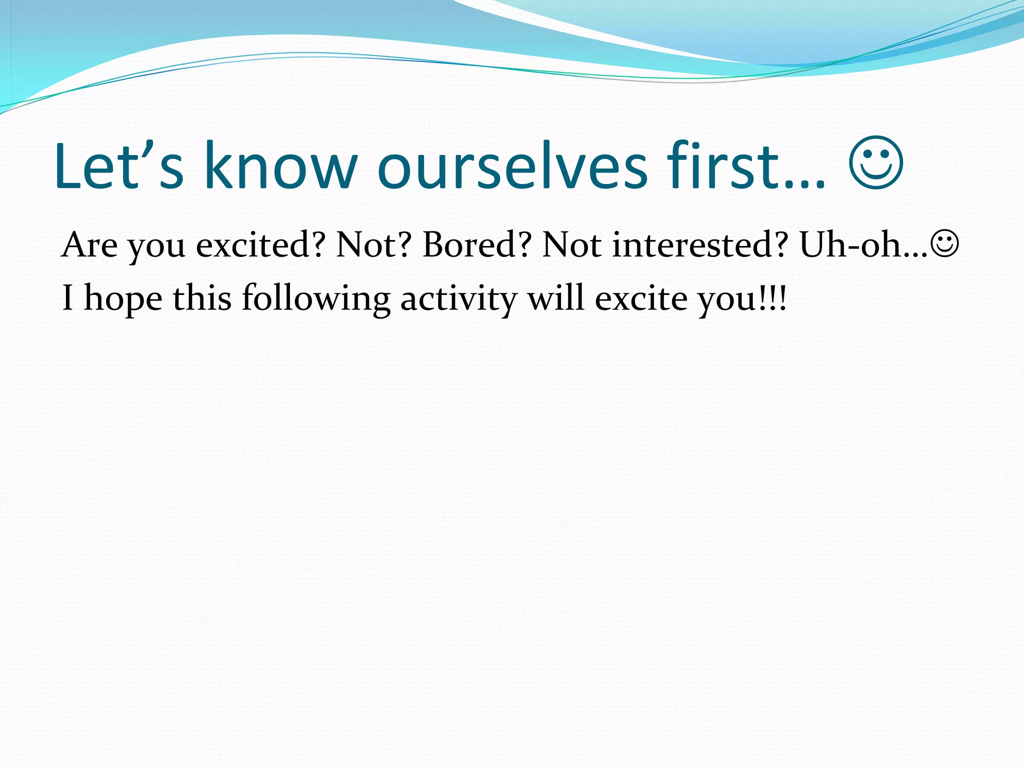 Let’s know ourselves first… 
Are you excited? Not? Bored? Not interested? Uh-oh…
I hope this following activity will excite you!!!
 