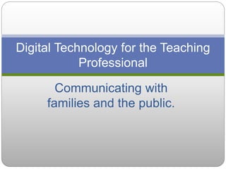 Communicating with
families and the public.
Digital Technology for the Teaching
Professional
 