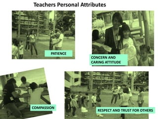 Teachers Personal Attributes
PATIENCE
COMPASSION
CONCERN AND
CARING ATTITUDE
RESPECT AND TRUST FOR OTHERS
 