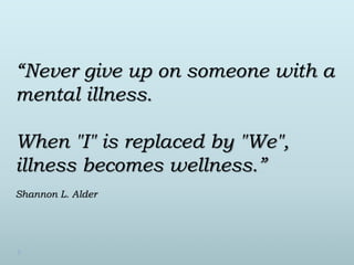 “Never give up on someone with a 
mental illness. 
When "I" is replaced by "We", 
illness becomes wellness.” 
Shannon L. Alder 
 