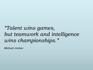“Talent wins games, 
but teamwork and intelligence 
wins championships.” 
Michael Jordan 
 