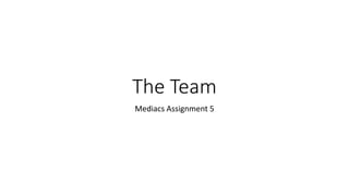 The Team
Mediacs Assignment 5
 