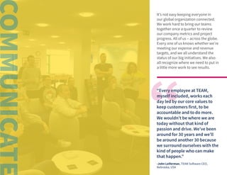 © 2020 TEAM Software | v. 2.2 | Last Updated: 10.2020
“Every employee at TEAM,
myself included, works each
day led by our core values to
keep customers first, to be
accountable and to do more.
We wouldn’t be where we are
today without that kind of
passion and drive. We’ve been
around for 30 years and we’ll
be around another 30 because
we surround ourselves with the
kind of people who can make
that happen.”
-John Leiferman, TEAM Software CEO,
Nebraska, USA
It’s not easy keeping everyone in
our global organization connected.
We work hard to bring our teams
together once a quarter to review
our company metrics and project
progress. All of us – across the globe.
Every one of us knows whether we’re
meeting our expense and revenue
targets, and we all understand the
status of our big initiatives. We also
all recognize where we need to put in
a little more work to see results.
 