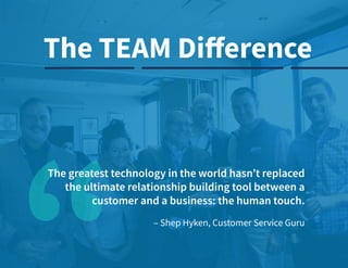 © 2020 TEAM Software | v. 2.2 | Last Updated: 10.2020
– Shep Hyken, Customer Service Guru
The greatest technology in the world hasn’t replaced
the ultimate relationship building tool between a
customer and a business: the human touch.
The TEAM Difference
 