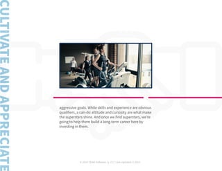 © 2019 TEAM Software | v. 2.1 | Last Updated: 9.2019
aggressive goals. While skills and experience are obvious
qualifiers, a can-do attitude and curiosity are what make
the superstars shine. And once we find superstars, we’re
going to help them build a long-term career here by
investing in them.
 
