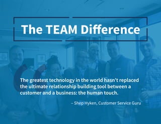 © 2019 TEAM Software | v. 2.1 | Last Updated: 9.2019
– Shep Hyken, Customer Service Guru
The greatest technology in the world hasn’t replaced
the ultimate relationship building tool between a
customer and a business: the human touch.
 
