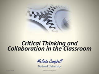 Critical Thinking and 
Collaboration in the Classroom 
Melinda Campbell 
National University 
10/17/2014 Melinda Campbell 1 
 