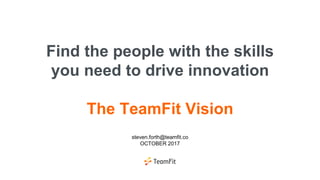 Find the people with the skills
you need to drive innovation
The TeamFit Vision
steven.forth@teamfit.co
OCTOBER 2017
 