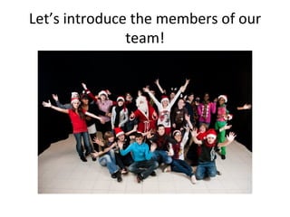 Let’s introduce the members of our team! 