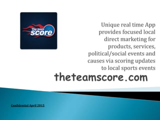 Unique real time App
provides focused local
direct marketing for
products, services,
political/social events and
causes via scoring updates
to local sports events
Confidential April 2015
 
