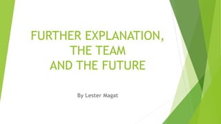 FURTHER EXPLANATION,
THE TEAM
AND THE FUTURE
By Lester Magat
 