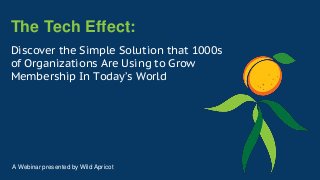 The Tech Effect:
Discover the Simple Solution that 1000s
of Organizations Are Using to Grow
Membership In Today’s World
A Webinar presented by Wild Apricot
 
