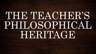 THE TEACHER’S
PHILOSOPHICAL
HERITAGE
 