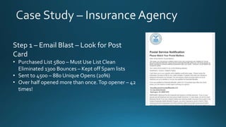 Step 1 – Email Blast – Look for Post
Card
• Purchased List 5800 – Must Use List Clean
Eliminated 1300 Bounces – Kept off Spam lists
• Sent to 4500 – 880 Unique Opens (20%)
• Over half opened more than once.Top opener – 42
times!
 