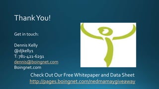 Get in touch:
Dennis Kelly
@djkelly1
T: 781-421-6291
dennis@boingnet.com
Boingnet.com
Check Out Our FreeWhitepaper and Data Sheet
http://pages.boingnet.com/nedmamaygiveaway
 