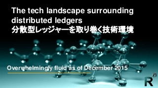 Private & Confidential
Overwhelmingly fluid as of December 2015
The tech landscape surrounding
distributed ledgers
分散型レッジャーを取り巻く技術環境
 