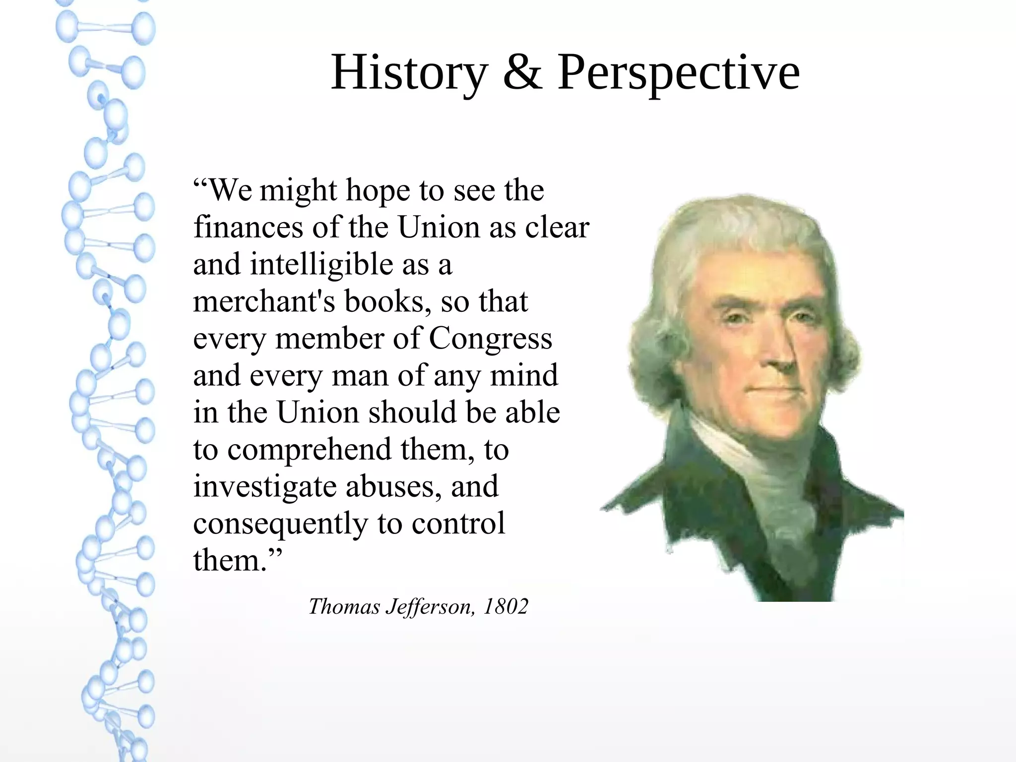 History & Perspective
“We might hope to see the
finances of the Union as clear
and intelligible as a
merchant's books, so that
every member of Congress
and every man of any mind
in the Union should be able
to comprehend them, to
investigate abuses, and
consequently to control
them.”
Thomas Jefferson, 1802
 