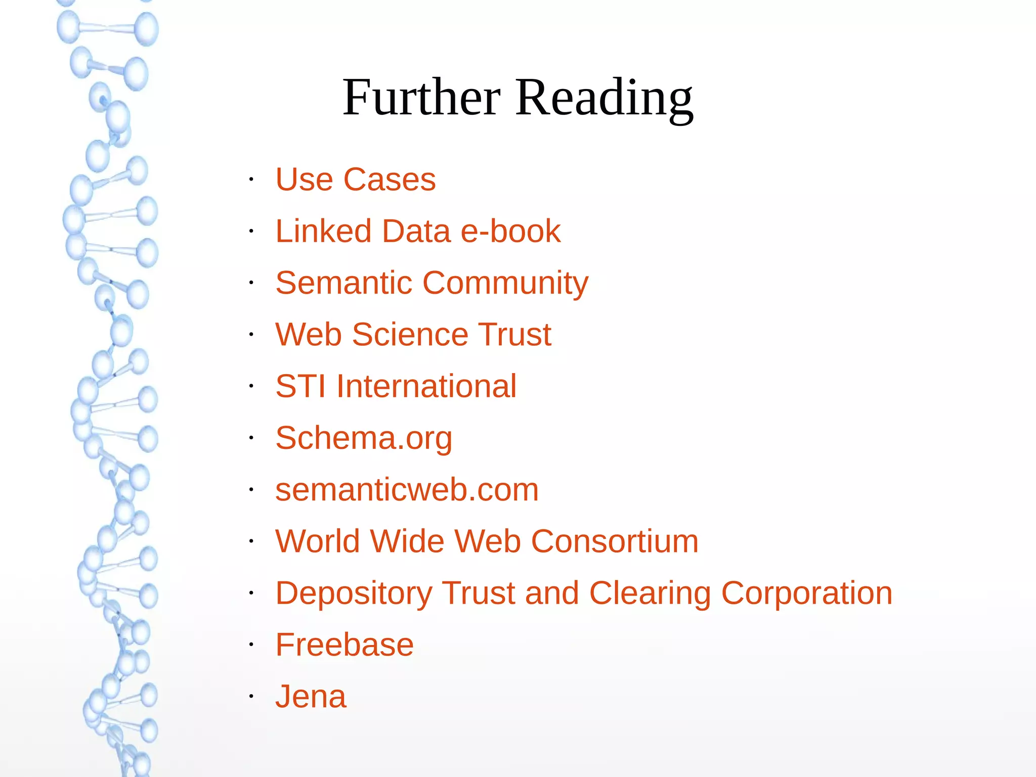 Further Reading
●
Use Cases
●
Linked Data e-book
●
Semantic Community
●
Web Science Trust
●
STI International
●
Schema.org
●
semanticweb.com
●
World Wide Web Consortium
●
Depository Trust and Clearing Corporation
●
Freebase
●
Jena
 