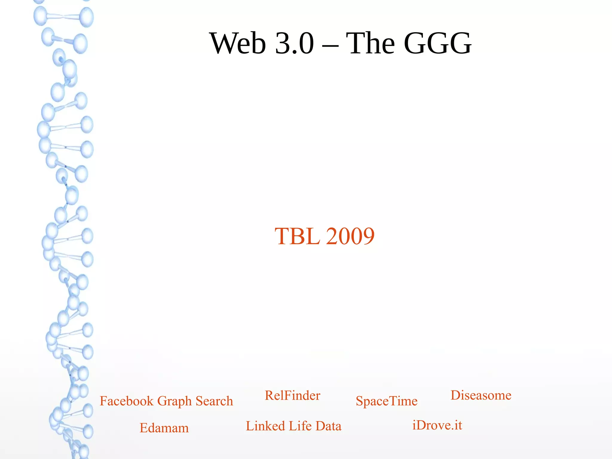 Web 3.0 – The GGG
RelFinder SpaceTimeFacebook Graph Search Diseasome
Linked Life Data iDrove.itEdamam
TBL 2009
 