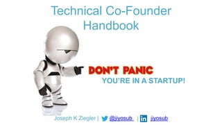 Technical Co-Founder
Handbook
Joseph K Ziegler | @jiyosub | jiyosub
YOU’RE IN A STARTUP!
 