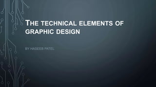 THE TECHNICAL ELEMENTS OF
GRAPHIC DESIGN
BY HASEEB PATEL
 