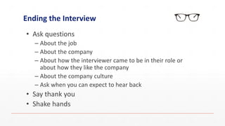 Ending the Interview
• Ask questions
– About the job
– About the company
– About how the interviewer came to be in their role or
about how they like the company
– About the company culture
– Ask when you can expect to hear back
• Say thank you
• Shake hands
 